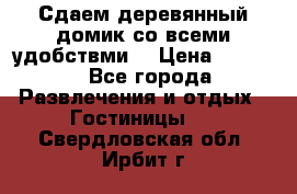 Сдаем деревянный домик со всеми удобствми. › Цена ­ 2 500 - Все города Развлечения и отдых » Гостиницы   . Свердловская обл.,Ирбит г.